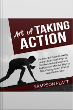 Art Of Taking Action: The Essential Guide To Taking Action, Learn Useful Tips To Stay Focused And Motivated And Discover Effective Ways To Make Taking Action A Part Of Your Life Everyday