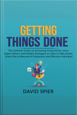 Getting Things Done: The Ultimate Guide On Increasing Productivity, Learn Expert Advice And Helpful Strategies On How To Take Action Every Day To Become A Productive Effective Individual