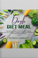 Dash Diet Meal: The Ultimate Guide To The Dash Diet Program, Learn All The Ways To Effectively Lower Your Cholesterol And Blood Pressure Naturally