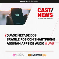 CASTNEWS #049 - Quase metade dos brasileiros com smartphone assinam apps de áudio