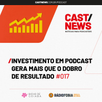 CASTNEWS #017 - Investimento em podcast gera mais que o dobro de resultado