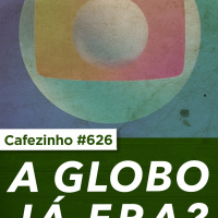 Cafezinho 626 - A Globo ja era?