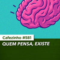 Cafezinho 581 - Quem pensa, existe