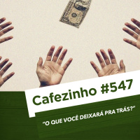 Cafezinho 547 - O que você deixará pra trás-