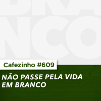Cafezinho 609 - Não passe pela vida em branco