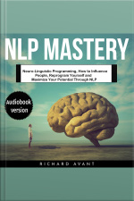 Nlp Mastery: Neuro-linguistic Programming, How To Influence People, Reprogram Yourself And Maximize Your Potential Through Nlp