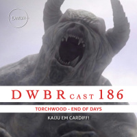 DWBRcast 186 - Torchwood: End of Days! Kaiju em Cardiff!