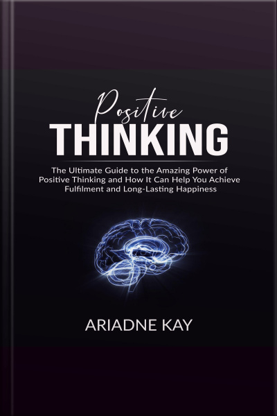 Positive Thinking: The Ultimate Guide To The Amazing Power Of Positive Thinking And How It Can Help You Achieve Fulfilment And Long-lasting Happiness