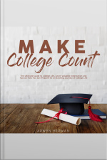 Make College Count: The Ultimate Guide To College Life, Learn Valuable Information And Tips On How You Can Prepare For An Exciting Journey Of College Life