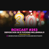 BoxCast 253 – Depois dos Trinta e Fucking Millennials