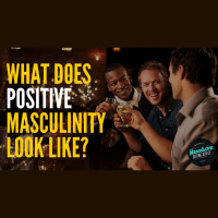 #72 - What Does Positive Masculinity Look Like?