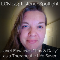 LCN 123: Listener Spotlight--Janet Fowlow’s “Tiny and Daily” as a Therapeutic Life-Saver