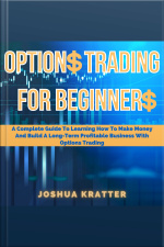 Options Trading For Beginners: A Complete Guide To Learning How To Make Money And Build A Long-term Profitable Business With Options Trading