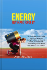 Energy: Ultimate Energy: Discover How To Increase Your Energy Levels Using The Best All Natural Foods, Supplements And Strategies For A Life Full Of Abundant Energy