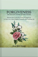 Forgiveness: The Healing Power Of Forgiveness: Discover How To Use The Power Of Forgiveness To Truly Live A Much Happier, Productive And Fulfilling Life