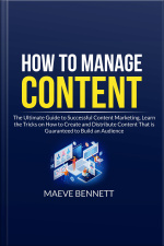 How To Manage Content: The Ultimate Guide To Successful Content Marketing, Learn The Tricks On How To Create And Distribute Content That Is Guaranteed To Build An Audience