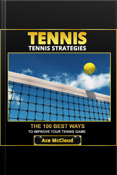 Tennis: Tennis Strategies: The 100 Best Ways To Improve Your Tennis Game