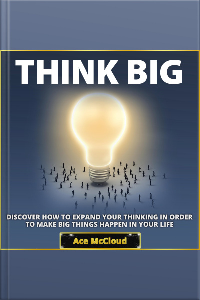 Think Big: Discover How To Expand Your Thinking In Order To Make Big Things Happen In Your Life