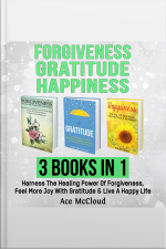 Forgiveness: Gratitude: Happiness: 3 Books In 1: Harness The Healing Power Of Forgiveness, Feel More Joy With Gratitude  Live A Happy Life