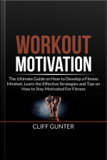 Workout Motivation: The Ultimate Guide On How To Develop A Fitness Mindset, Learn The Effective Strategies And Tips On How To Stay Motivated For Fitness