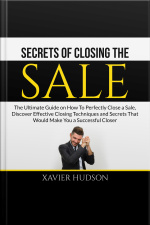 Secrets Of Closing The Sale: The Ultimate Guide On How To Perfectly Close A Sale, Discover Effective Closing Techniques And Secrets That Would Make You A Successful Closer
