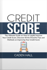 Credit Score: The Ultimate Guide On How To Legally Improve Your Credit Score, Discover All The Powerful Tips And Methods On Improving Your Credit Score