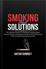 Smoking And Solutions: The Ultimate Guide To Crushing The Smoking Habit, Discover Effective Strategies And Tips On How To Break The Habit And Stop Smoking Permanently