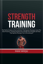 Strength Training: The Perfect Guide On How To Achieve That Spartan Physique, Learn The Best Practices, Training And Exercises To Build Your Strength And Have That Spartan Physique Youre Dreaming Of