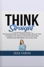 Think Straight: The Essential Guide On Thinking Straight, Discover How To Organize Your Mind To Overcome Information Overload And Make Better Use Of Your Time