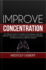 Improve Concentration: The Ultimate Guide To Complete Concentration, Learn The Effective Techniques On How To Improve Your Concentration And Stay Focused To Fulfill Your Dreams