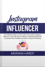 Instagram Influencer: The Ultimate Guide On How To Be A Successful Instagram Influencer, Learn The Proven Influencer Marketing Methods To Increase Your Visibility And Grow A Massive Following