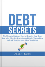 Debt Secrets: The Ultimate Guide On How To Organize Your Debt, Learn The Effective Strategies And Useful Tips On How To Track Your Money And Pay Your Debts