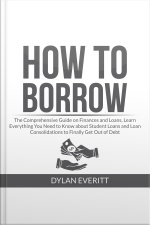 How To Borrow: The Comprehensive Guide On Finances And Loans, Learn Everything You Need To Know About Student Loans And Loan Consolidations To Finally Get Out Of Debt