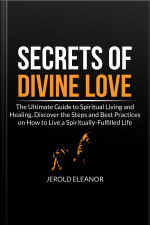 Secrets Of Divine Love: The Ultimate Guide To Spiritual Living And Healing, Discover The Steps And Best Practices On How To Live A Spiritually-fulfilled Life