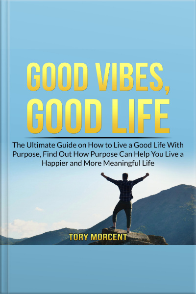 Good Vibes, Good Life: The Ultimate Guide On How To Live A Good Life With Purpose, Find Out How Purpose Can Help You Live A Happier And More Meaningful Life