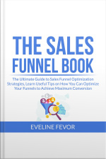 The Sales Funnel Book: The Ultimate Guide To Sales Funnel Optimization Strategies, Learn Useful Tips On How You Can Optimize Your Funnels To Achieve Maximum Conversion