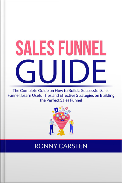 Sales Funnel Guide: The Complete Guide On How To Build A Successful Sales Funnel, Learn Useful Tips And Effective Strategies On Building The Perfect Sales Funnel