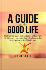 A Guide To The Good Life: The Essential Guide On How To Live A Meaningful Life, Discover How Living Your Lifes Purpose Can Help You Live A Life Of Significance