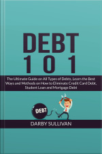 Debt 101: The Ultimate Guide On All Types Of Debts, Learn The Best Ways And Methods On How To Eliminate Credit Card Debt, Student Loan And Mortgage Debt
