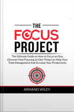 The Focus Project: The Ultimate Guide On How To Focus On One, Discover How Focusing On One Thing Can Help Your Time Management And Increase Your Productivity