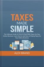 Taxes Made Simple: The Ultimate Guide On How To Deal With Taxes For Your Online Business, Learn The Ins And Outs Of Paying Taxes For Your Online Business
