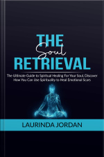 Soul Retrieval: The Ultimate Guide To Spiritual Healing For Your Soul, Discover How You Can Use Spirituality To Heal Emotional Scars