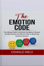 The Emotion Code: The Ultimate Guide To Emotional Intelligence, Discover The Best Practices And Effective Ways To Boost Your Emotional Quotient