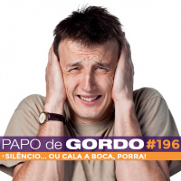 Papo de Gordo 196 - Silêncio... ou cala a boca!