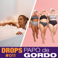 Drops Papo de Gordo 011 - Banho quente tá na moda!