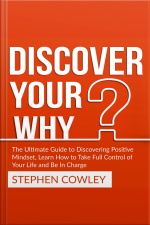 Discover Your Why: The Ultimate Guide To Discovering Positive Mindset, Learn How To Take Full Control Of Your Life And Be In Charge