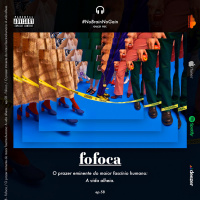 #58 FOFOCA! O prazer eminente do maior fascínio humano: A vida alheia.