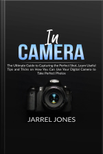 In Camera: The Ultimate Guide To Capturing The Perfect Shot, Learn Useful Tips And Tricks On How You Can Use Your Digital Camera To Take Perfect Photos