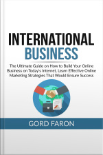 International Business: The Ultimate Guide On How To Build Your Online Business On Todays Internet, Learn Effective Online Marketing Strategies That Would Ensure Success