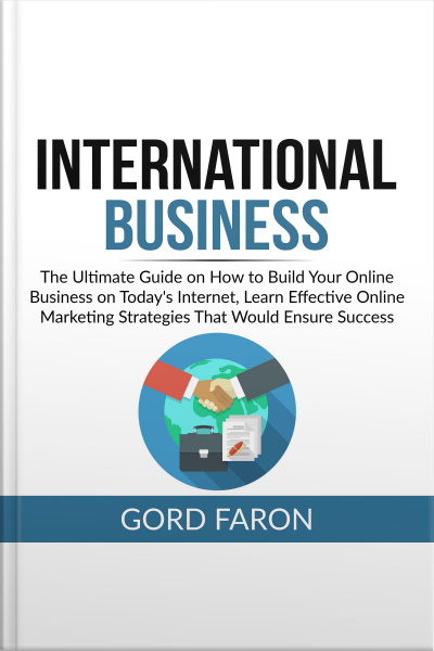 International Business: The Ultimate Guide On How To Build Your Online Business On Todays Internet, Learn Effective Online Marketing Strategies That Would Ensure Success